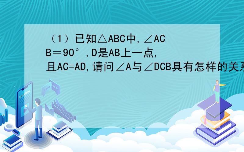 （1）已知△ABC中,∠ACB＝90°,D是AB上一点,且AC=AD,请问∠A与∠DCB具有怎样的关系?并说明理由.