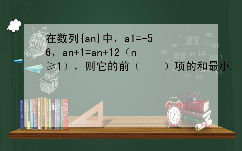 在数列{an}中，a1=-56，an+1=an+12（n≥1），则它的前（　　）项的和最小.