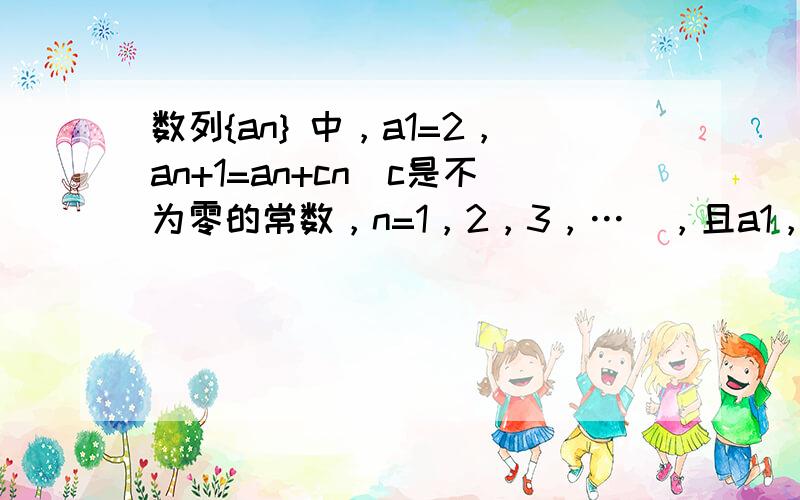 数列{an} 中，a1=2，an+1=an+cn（c是不为零的常数，n=1，2，3，…），且a1，a2，a3成等比数列．