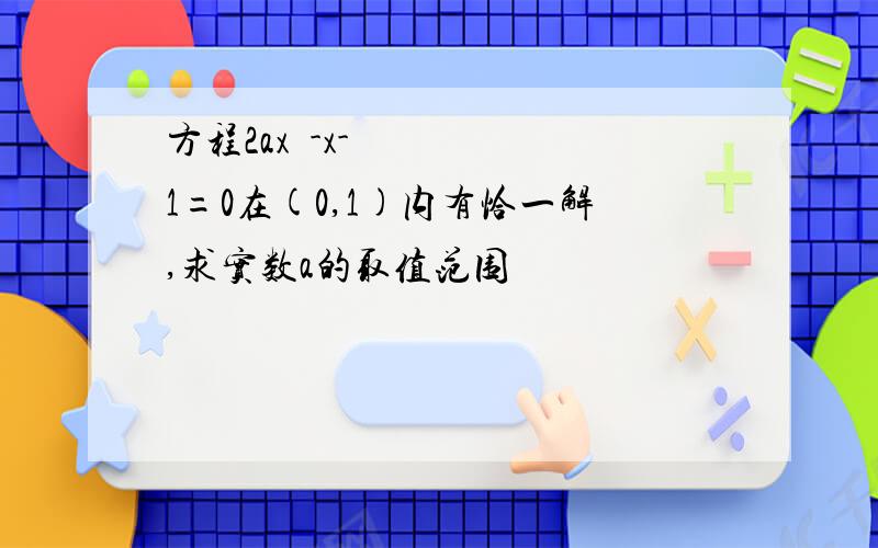 方程2ax²-x-1=0在(0,1)内有恰一解,求实数a的取值范围