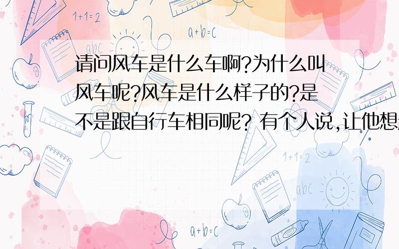 请问风车是什么车啊?为什么叫风车呢?风车是什么样子的?是不是跟自行车相同呢? 有个人说,让他想起了儿时的风车,可是我不懂