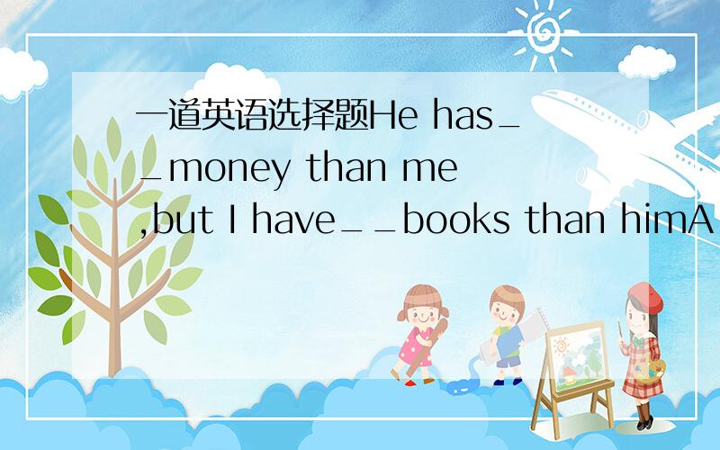 一道英语选择题He has__money than me,but I have__books than himA.les