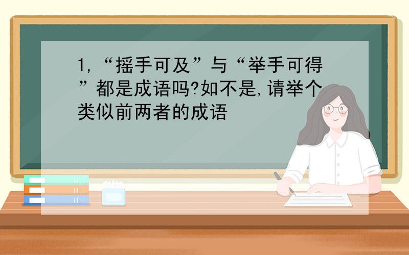 1,“摇手可及”与“举手可得”都是成语吗?如不是,请举个类似前两者的成语