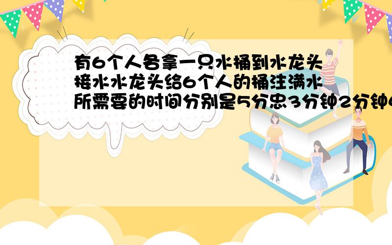 有6个人各拿一只水桶到水龙头接水水龙头给6个人的桶注满水所需要的时间分别是5分忠3分钟2分钟4分钟6分钟和