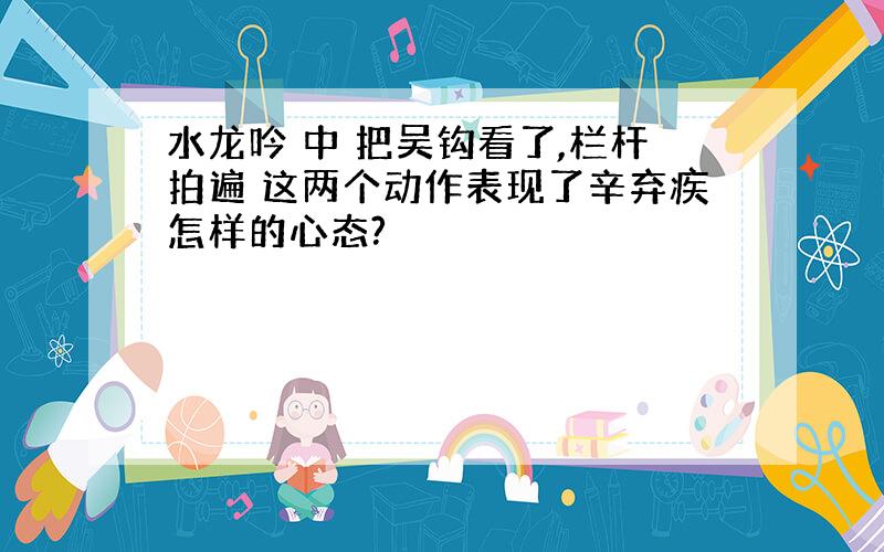 水龙吟 中 把吴钩看了,栏杆拍遍 这两个动作表现了辛弃疾怎样的心态?