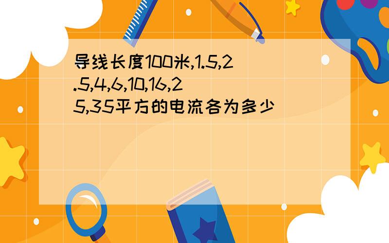 导线长度100米,1.5,2.5,4,6,10,16,25,35平方的电流各为多少