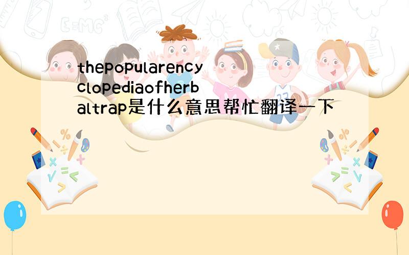 thepopularencyclopediaofherbaltrap是什么意思帮忙翻译一下