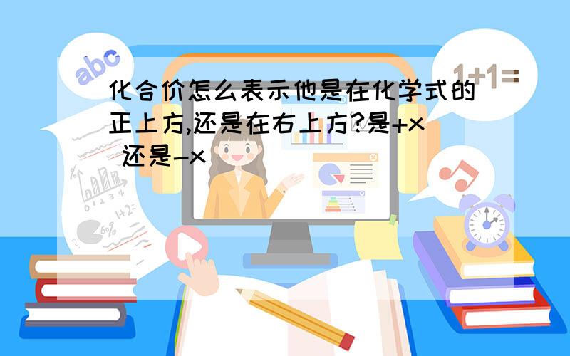 化合价怎么表示他是在化学式的正上方,还是在右上方?是+x 还是-x