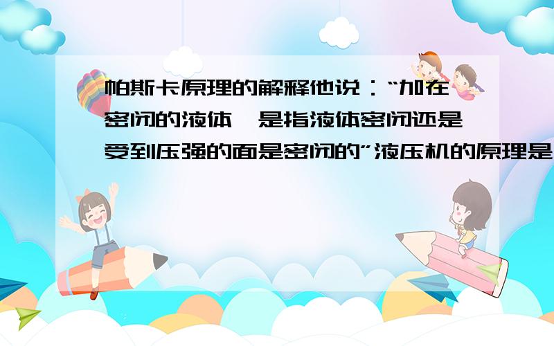 帕斯卡原理的解释他说：“加在密闭的液体,是指液体密闭还是受到压强的面是密闭的”液压机的原理是什么?与高度有关吗?大气压可