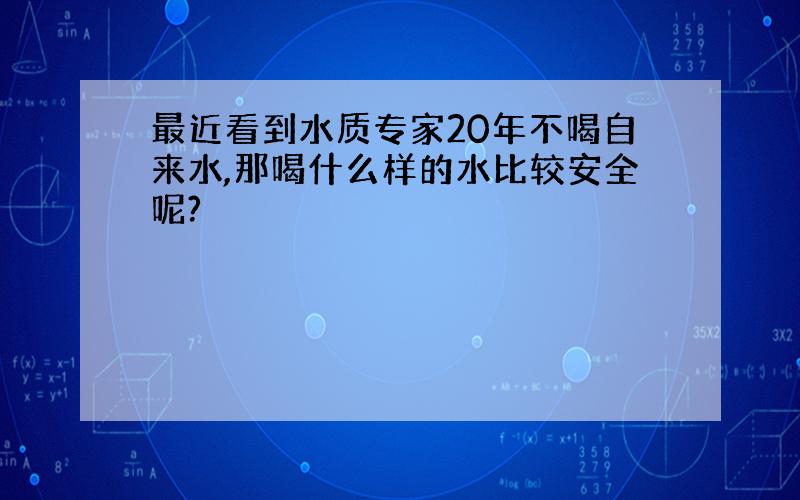 最近看到水质专家20年不喝自来水,那喝什么样的水比较安全呢?