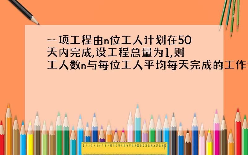 一项工程由n位工人计划在50天内完成,设工程总量为1,则工人数n与每位工人平均每天完成的工作量x的关系式为