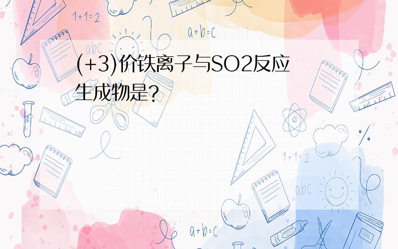 (+3)价铁离子与SO2反应生成物是?