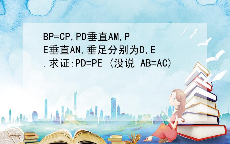 BP=CP,PD垂直AM,PE垂直AN,垂足分别为D,E.求证:PD=PE (没说 AB=AC)