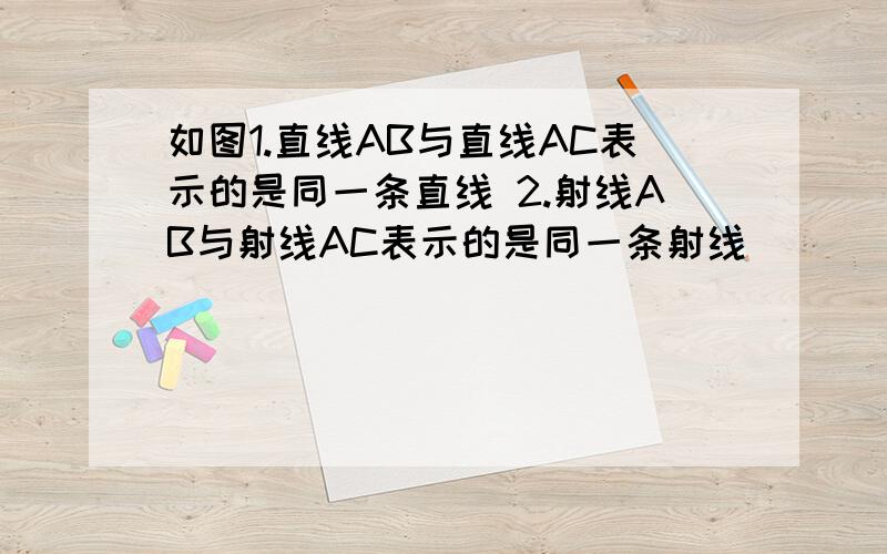 如图1.直线AB与直线AC表示的是同一条直线 2.射线AB与射线AC表示的是同一条射线