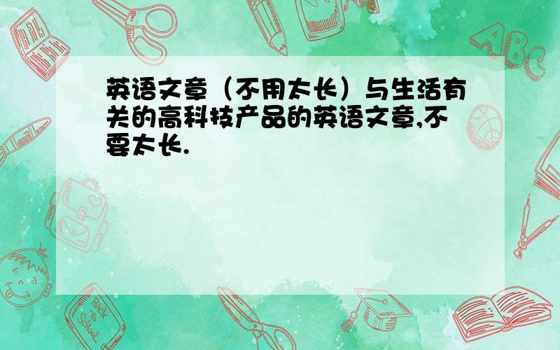 英语文章（不用太长）与生活有关的高科技产品的英语文章,不要太长.