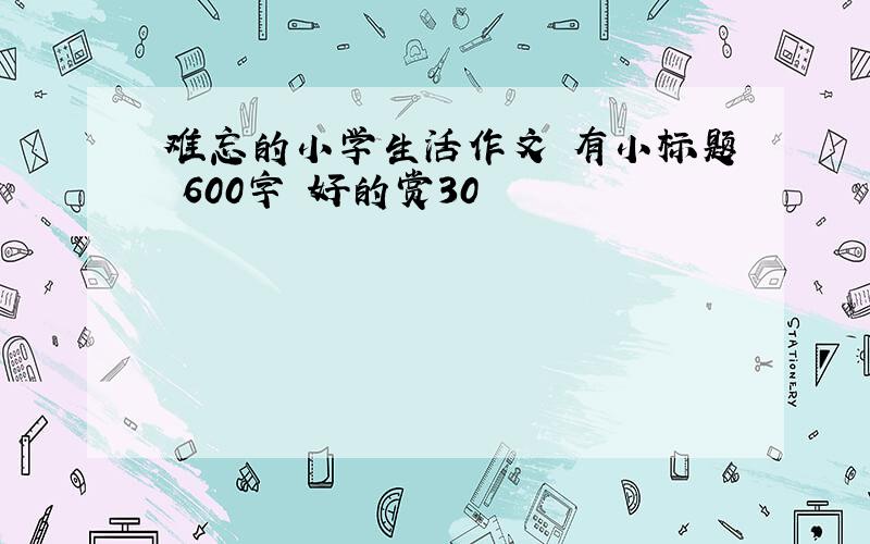 难忘的小学生活作文 有小标题 600字 好的赏30