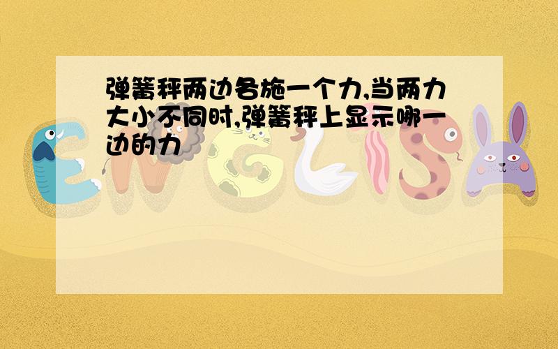 弹簧秤两边各施一个力,当两力大小不同时,弹簧秤上显示哪一边的力