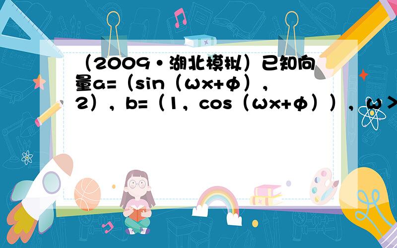 （2009•湖北模拟）已知向量a=（sin（ωx+φ），2），b=（1，cos（ωx+φ）），ω＞0，0＜φ＜π4．函数