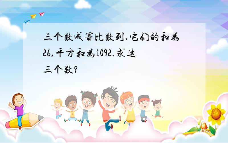 三个数成等比数列,它们的和为26,平方和为1092.求这三个数?