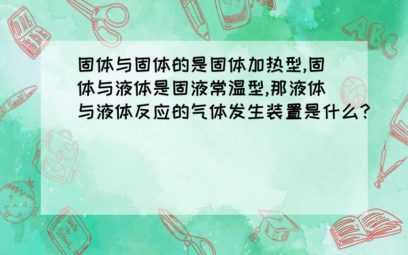 固体与固体的是固体加热型,固体与液体是固液常温型,那液体与液体反应的气体发生装置是什么?