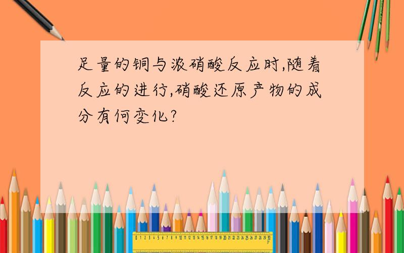 足量的铜与浓硝酸反应时,随着反应的进行,硝酸还原产物的成分有何变化?