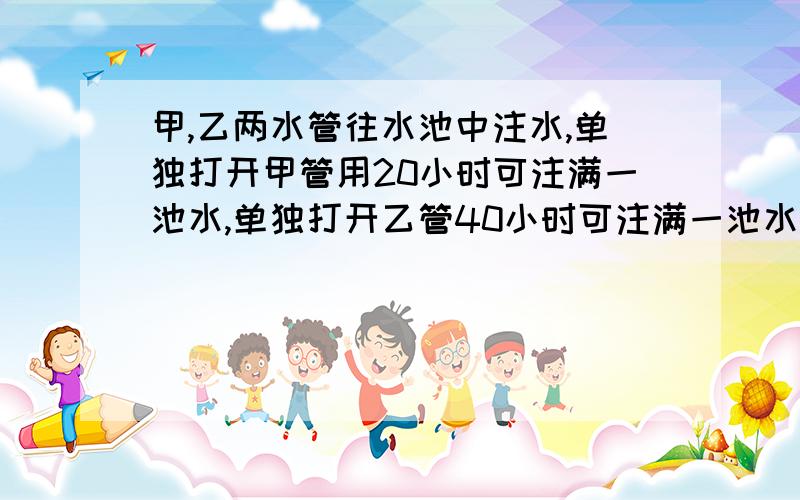 甲,乙两水管往水池中注水,单独打开甲管用20小时可注满一池水,单独打开乙管40小时可注满一池水?