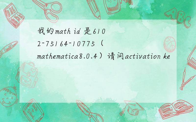 我的math id 是6102-75164-10775（mathematica8.0.4）请问activation ke