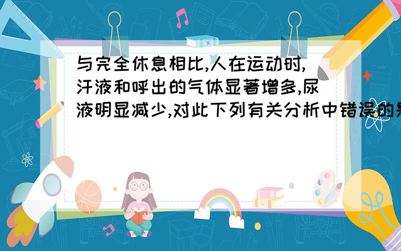 与完全休息相比,人在运动时,汗液和呼出的气体显著增多,尿液明显减少,对此下列有关分析中错误的是