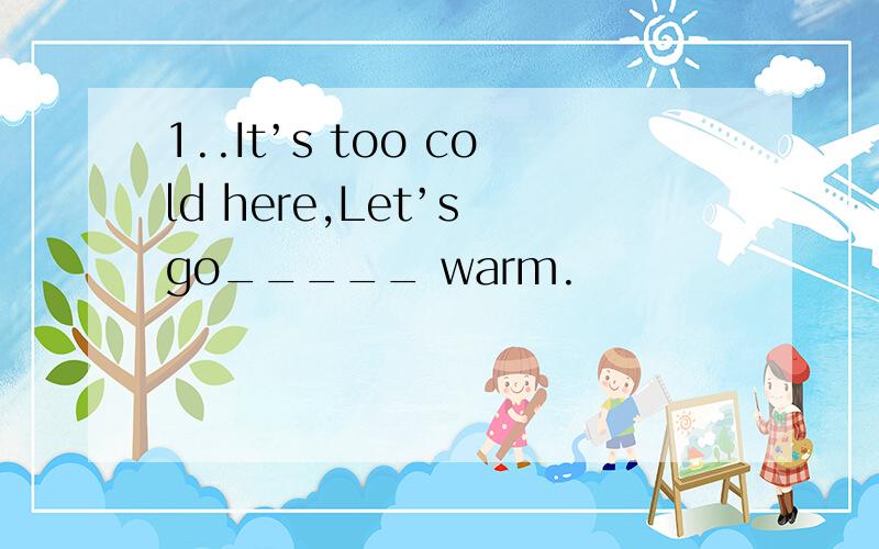 1..It’s too cold here,Let’s go_____ warm.