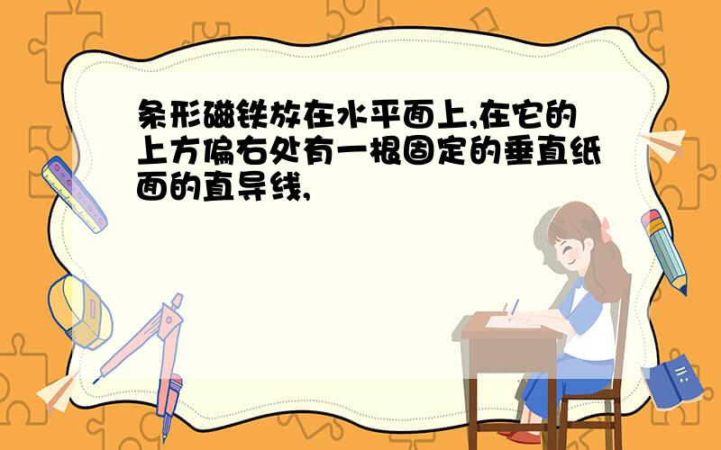 条形磁铁放在水平面上,在它的上方偏右处有一根固定的垂直纸面的直导线,