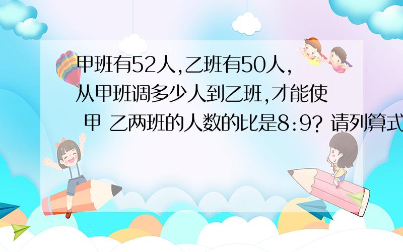 甲班有52人,乙班有50人,从甲班调多少人到乙班,才能使 甲 乙两班的人数的比是8:9? 请列算式