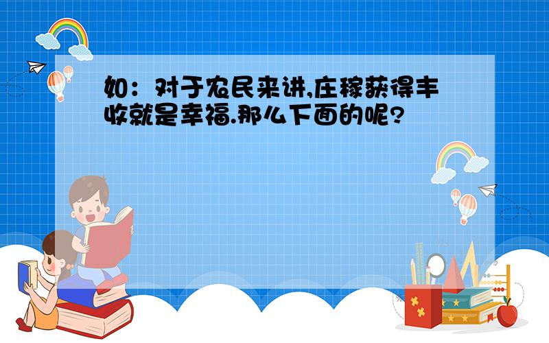 如：对于农民来讲,庄稼获得丰收就是幸福.那么下面的呢?