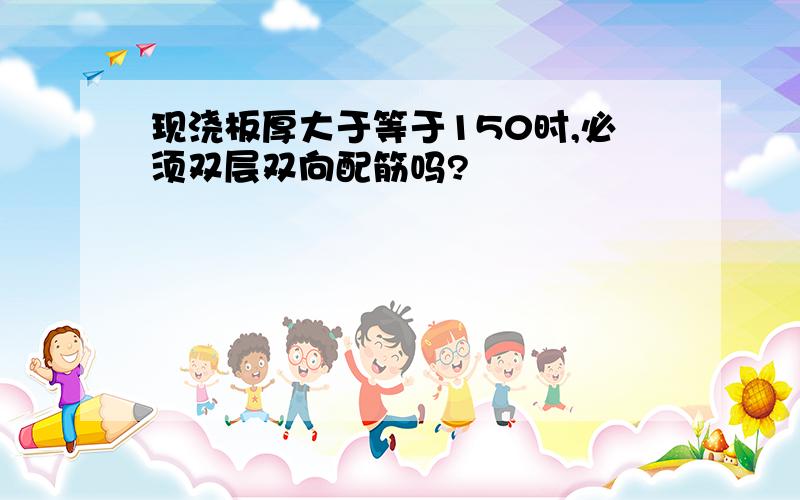 现浇板厚大于等于150时,必须双层双向配筋吗?