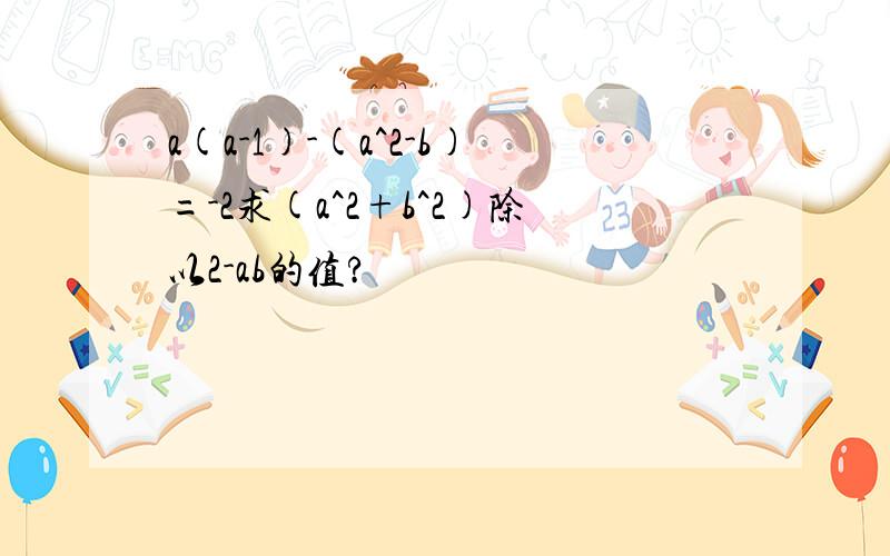 a(a-1)-(a^2-b)=-2求(a^2+b^2)除以2-ab的值?