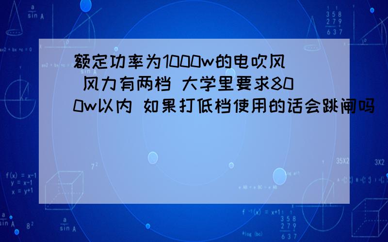 额定功率为1000w的电吹风 风力有两档 大学里要求800w以内 如果打低档使用的话会跳闸吗