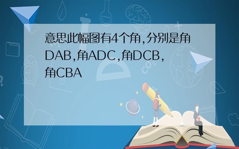 意思此幅图有4个角,分别是角DAB,角ADC,角DCB,角CBA