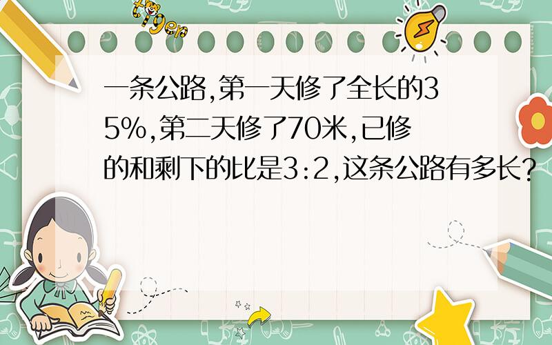 一条公路,第一天修了全长的35%,第二天修了70米,已修的和剩下的比是3:2,这条公路有多长?