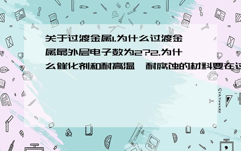 关于过渡金属1.为什么过渡金属最外层电子数为2?2.为什么催化剂和耐高温、耐腐蚀的材料要在过渡金属中寻找?