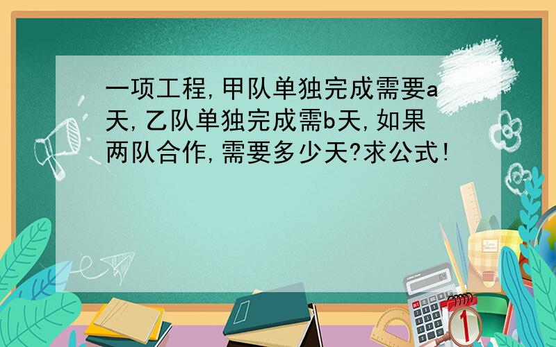 一项工程,甲队单独完成需要a天,乙队单独完成需b天,如果两队合作,需要多少天?求公式!