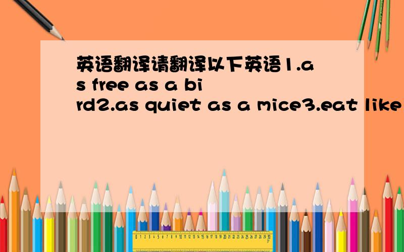 英语翻译请翻译以下英语1.as free as a bird2.as quiet as a mice3.eat like