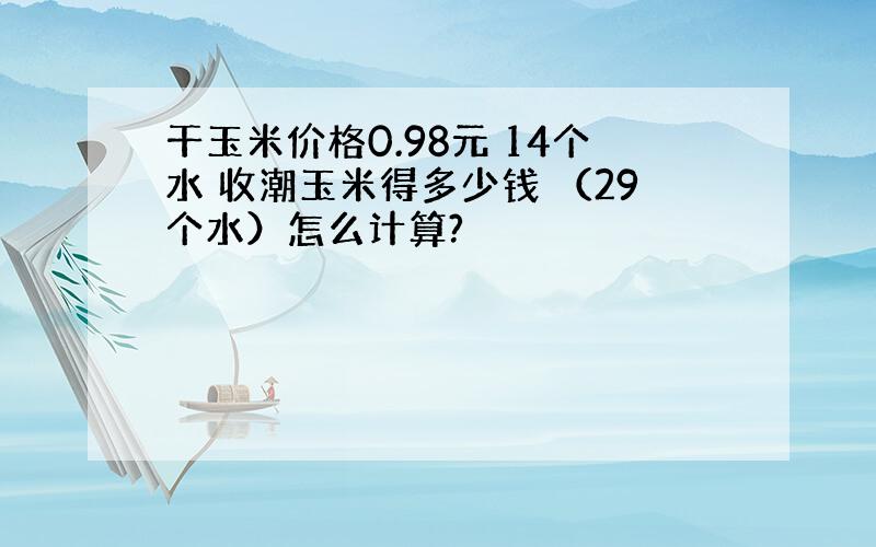 干玉米价格0.98元 14个水 收潮玉米得多少钱 （29个水）怎么计算?