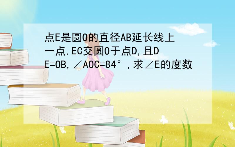 点E是圆O的直径AB延长线上一点,EC交圆O于点D,且DE=OB,∠AOC=84°,求∠E的度数