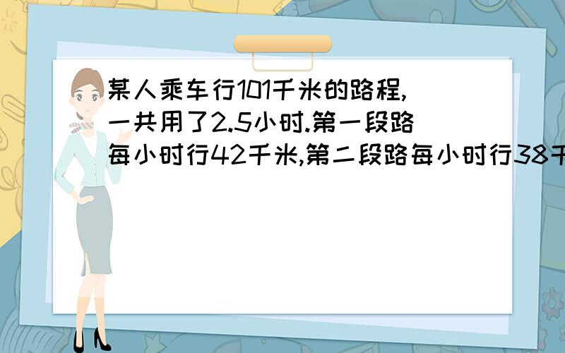 某人乘车行101千米的路程,一共用了2.5小时.第一段路每小时行42千米,第二段路每小时行38千米,第一段和第