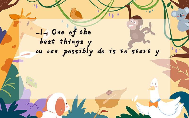 _1_ One of the best things you can possibly do is to start y