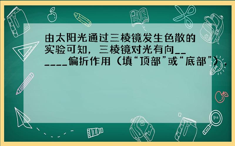 由太阳光通过三棱镜发生色散的实验可知，三棱镜对光有向______偏折作用（填“顶部”或“底部”），对______光偏折作