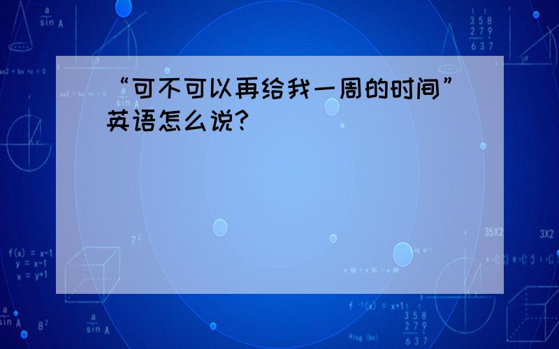 “可不可以再给我一周的时间”英语怎么说?