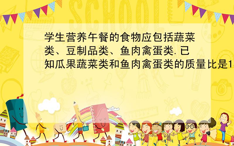 学生营养午餐的食物应包括蔬菜类、豆制品类、鱼肉禽蛋类.已知瓜果蔬菜类和鱼肉禽蛋类的质量比是13：5.