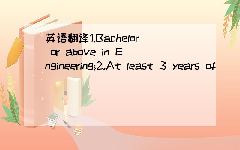 英语翻译1.Bachelor or above in Engineering;2.At least 3 years of