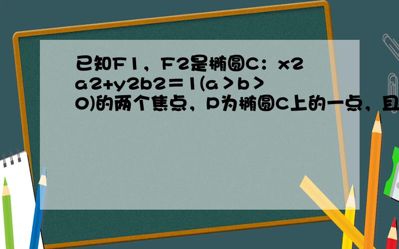 已知F1，F2是椭圆C：x2a2+y2b2＝1(a＞b＞0)的两个焦点，P为椭圆C上的一点，且PF1⊥PF2，若△PF1