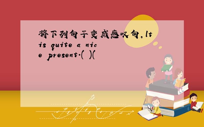 将下列句子变成感叹句,lt is quite a nice present.( )(